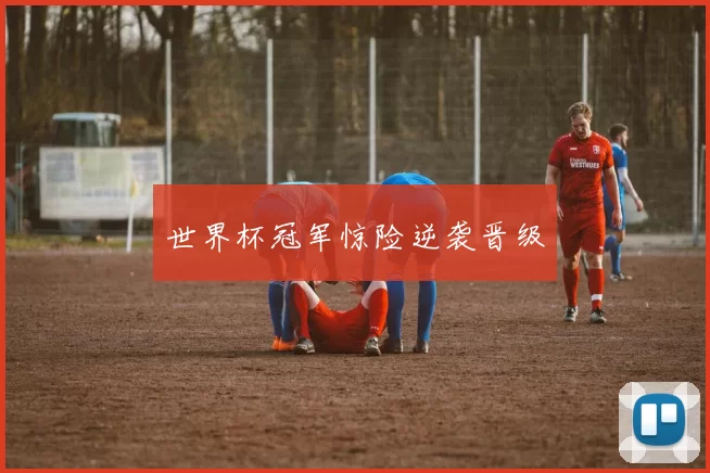 世界杯冠军惊险逆袭晋级