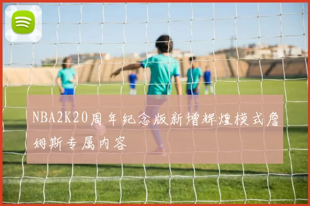 NBA2K20周年纪念版新增辉煌模式詹姆斯专属内容