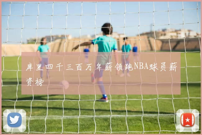 库里四千三百万年薪领跑NBA球员薪资榜
