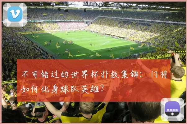 不可错过的世界杯扑救集锦:门将如何化身球队英雄?