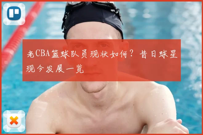 老CBA篮球队员现状如何？昔日球星现今发展一览