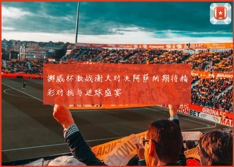挪威杯激战谢夫对决阿萨纳期待精彩对抗与进球盛宴