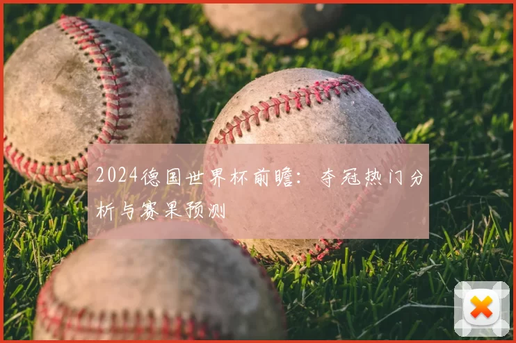 2024德国世界杯前瞻:夺冠热门分析与赛果预测