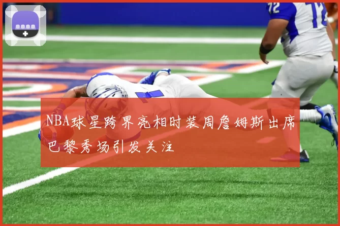 NBA球星跨界亮相时装周詹姆斯出席巴黎秀场引发关注