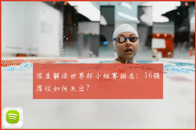 深度解读世界杯小组赛排名:16强席位如何决出?