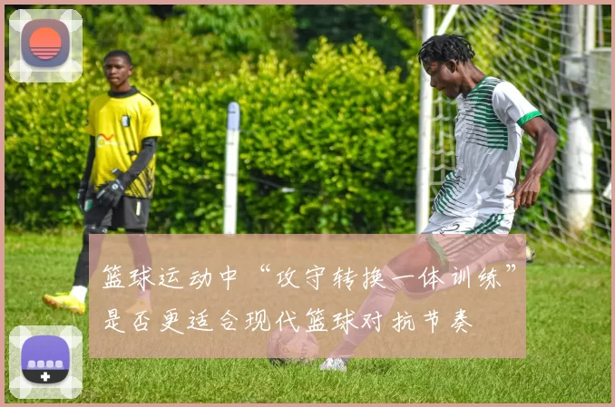 篮球运动中“攻守转换一体训练”是否更适合现代篮球对抗节奏