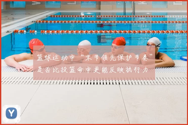 篮球运动中“末节领先保护节奏”是否比投篮命中更能反映执行力