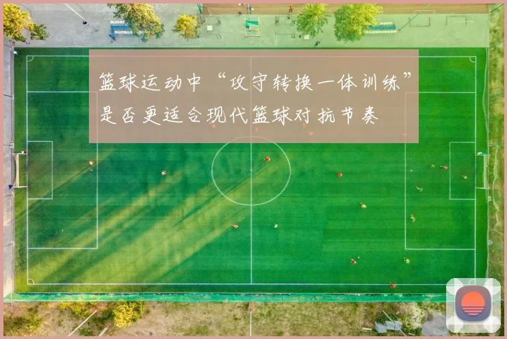 篮球运动中“攻守转换一体训练”是否更适合现代篮球对抗节奏