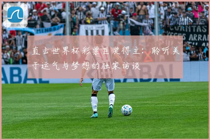 直击世界杯彩票巨奖得主：聆听关于运气与梦想的独家访谈