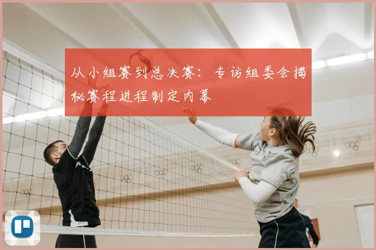 从小组赛到总决赛：专访组委会揭秘赛程进程制定内幕