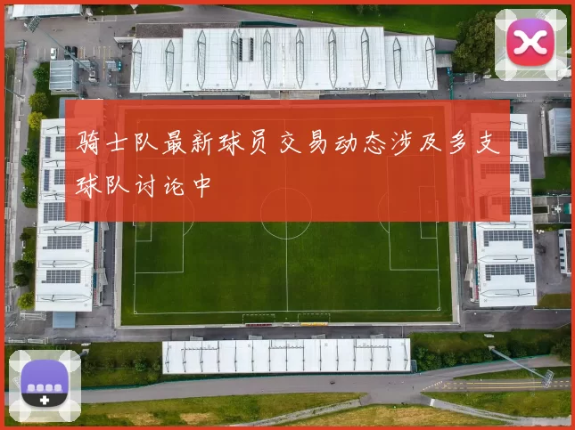 骑士队最新球员交易动态涉及多支球队讨论中