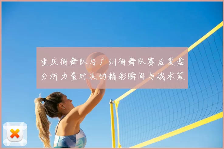 重庆街舞队与广州街舞队赛后复盘分析力量对决的精彩瞬间与战术策略