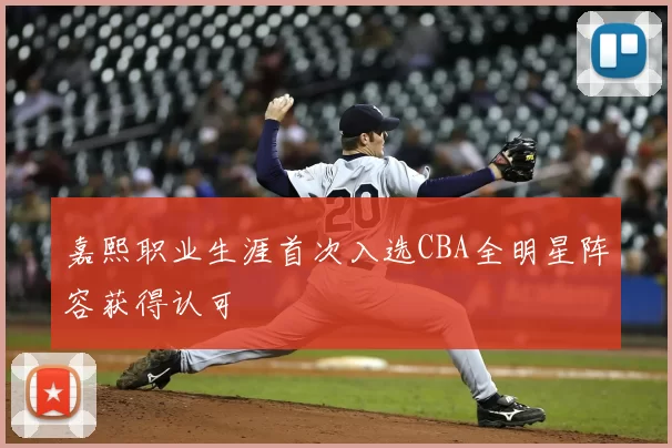 嘉熙职业生涯首次入选CBA全明星阵容获得认可