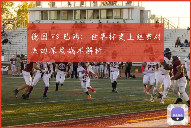 德国 vs 巴西：世界杯史上经典对决的深度战术解析