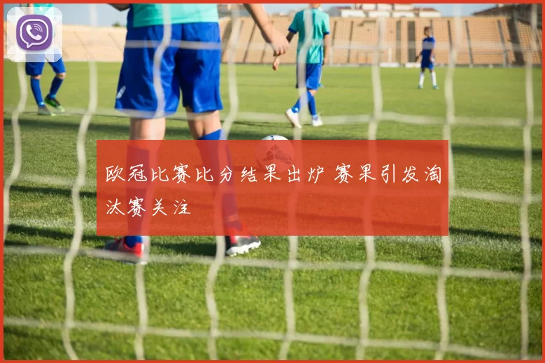 欧冠比赛比分结果出炉 赛果引发淘汰赛关注