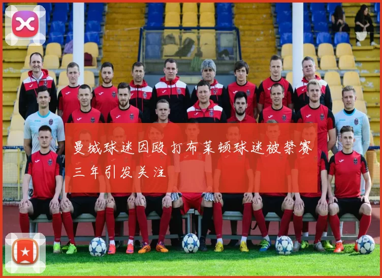 曼城球迷因殴打布莱顿球迷被禁赛三年引发关注