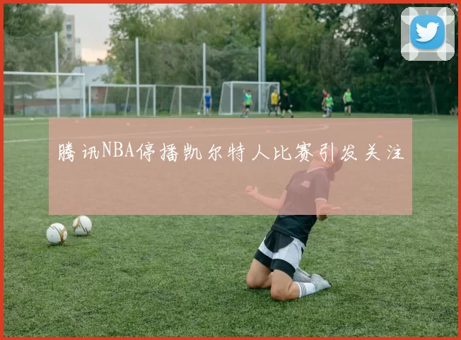 腾讯NBA停播凯尔特人比赛引发关注