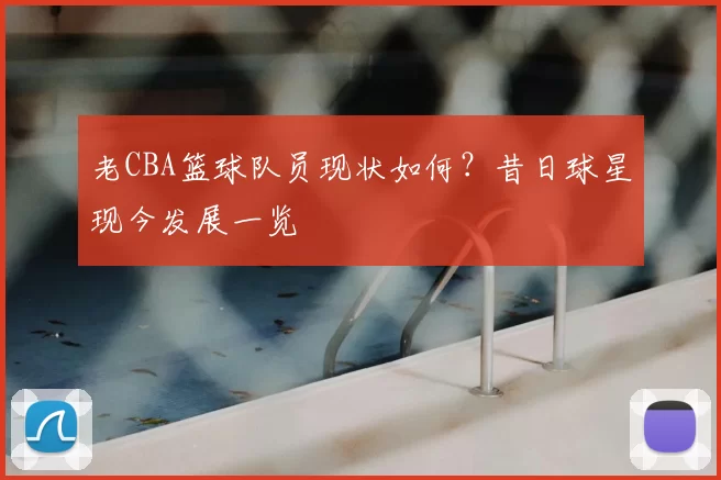 老CBA篮球队员现状如何？昔日球星现今发展一览