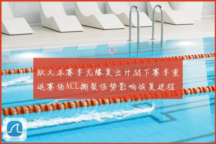 欧文本赛季无缘复出计划下赛季重返赛场ACL撕裂伤势影响恢复进程