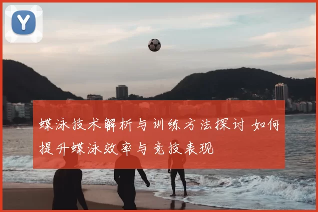 蝶泳技术解析与训练方法探讨 如何提升蝶泳效率与竞技表现