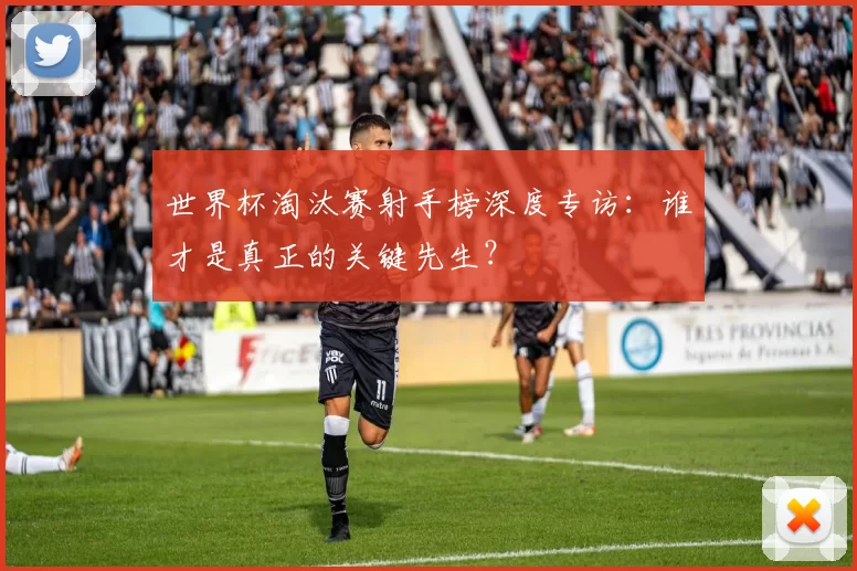 世界杯淘汰赛射手榜深度专访:谁才是真正的关键先生?