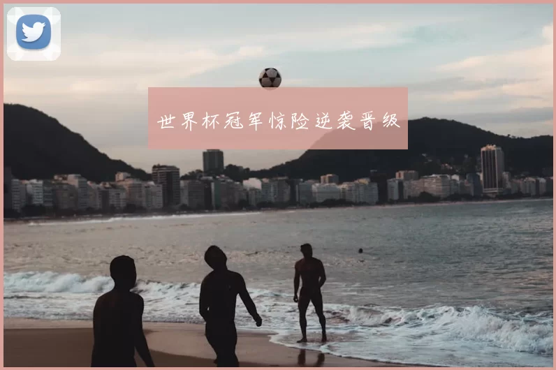 世界杯冠军惊险逆袭晋级