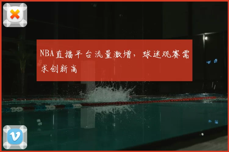 NBA直播平台流量激增，球迷观赛需求创新高