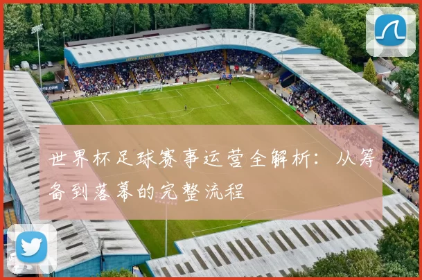 世界杯足球赛事运营全解析：从筹备到落幕的完整流程