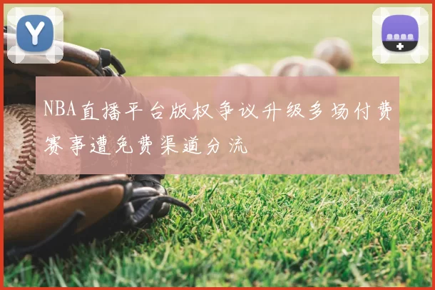 NBA直播平台版权争议升级多场付费赛事遭免费渠道分流