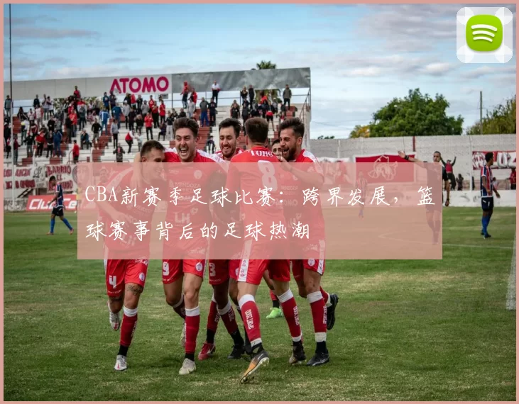 CBA新赛季足球比赛：跨界发展，篮球赛事背后的足球热潮