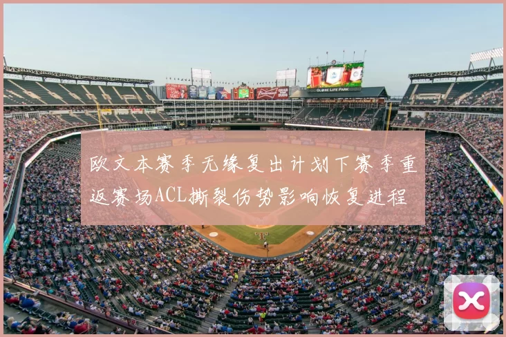 欧文本赛季无缘复出计划下赛季重返赛场ACL撕裂伤势影响恢复进程