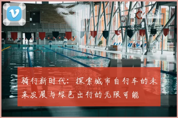 骑行新时代：探索城市自行车的未来发展与绿色出行的无限可能