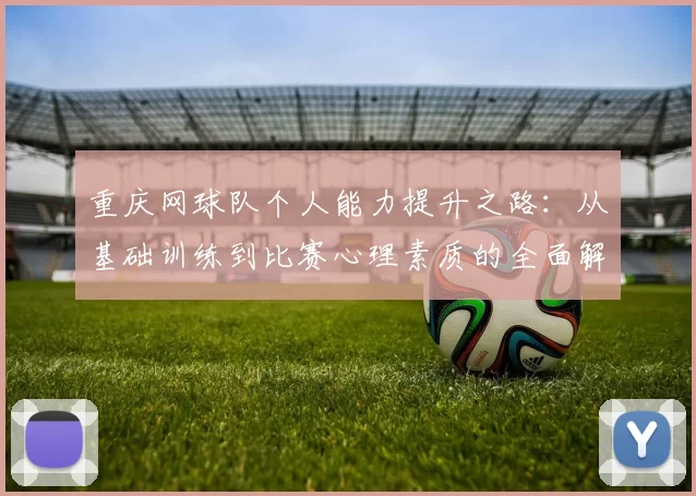 重庆网球队个人能力提升之路:从基础训练到比赛心理素质的全面解析