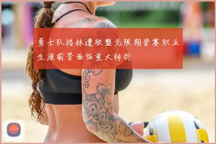勇士队格林遭联盟无限期禁赛职业生涯前景面临重大转折