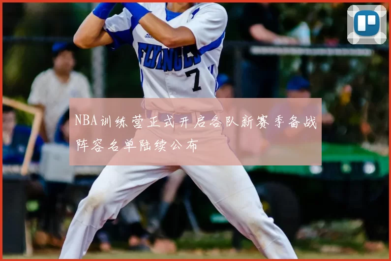 NBA训练营正式开启各队新赛季备战阵容名单陆续公布