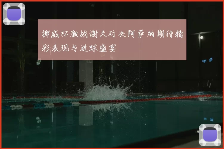 挪威杯激战谢夫对决阿萨纳期待精彩表现与进球盛宴