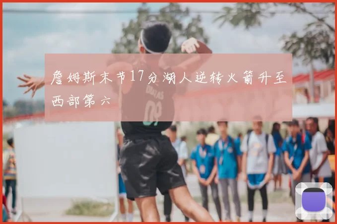 詹姆斯末节17分湖人逆转火箭升至西部第六