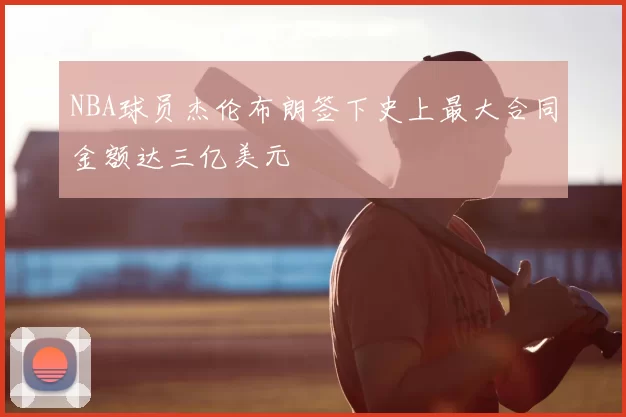 NBA球员杰伦布朗签下史上最大合同金额达三亿美元