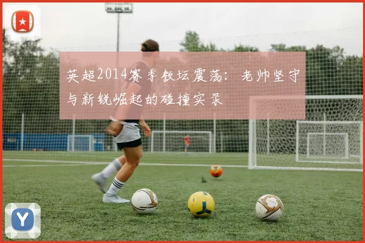 英超2014赛季教坛震荡：老帅坚守与新锐崛起的碰撞实录