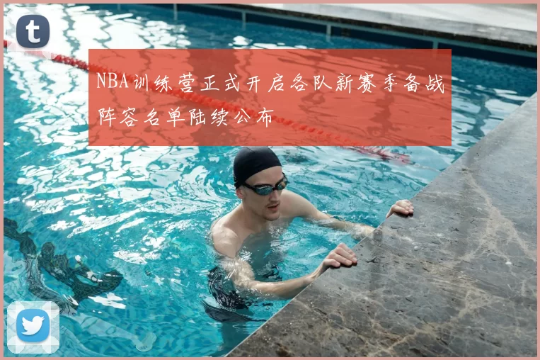 NBA训练营正式开启各队新赛季备战阵容名单陆续公布