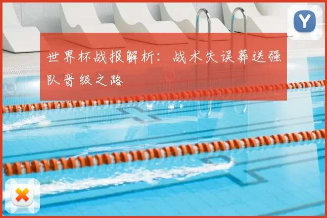 世界杯战报解析:战术失误葬送强队晋级之路