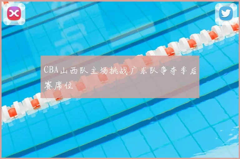 CBA山西队主场挑战广东队争夺季后赛席位