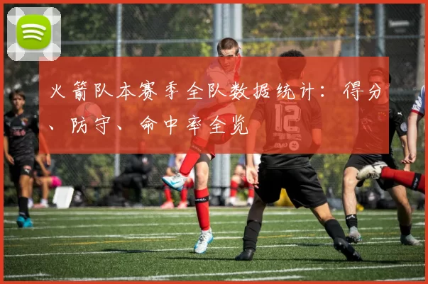 火箭队本赛季全队数据统计：得分、防守、命中率全览