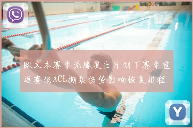 欧文本赛季无缘复出计划下赛季重返赛场ACL撕裂伤势影响恢复进程