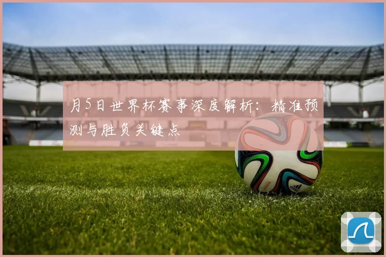 月5日世界杯赛事深度解析:精准预测与胜负关键点