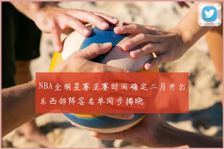 NBA全明星赛正赛时间确定二月开打东西部阵容名单同步揭晓