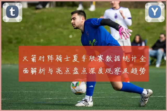 火箭对阵骑士夏季联赛数据统计全面解析与亮点盘点深度观察及趋势分析