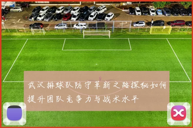 武汉排球队防守革新之路探秘如何提升团队竞争力与战术水平