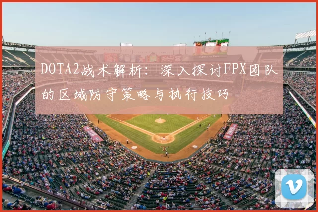 DOTA2战术解析:深入探讨FPX团队的区域防守策略与执行技巧