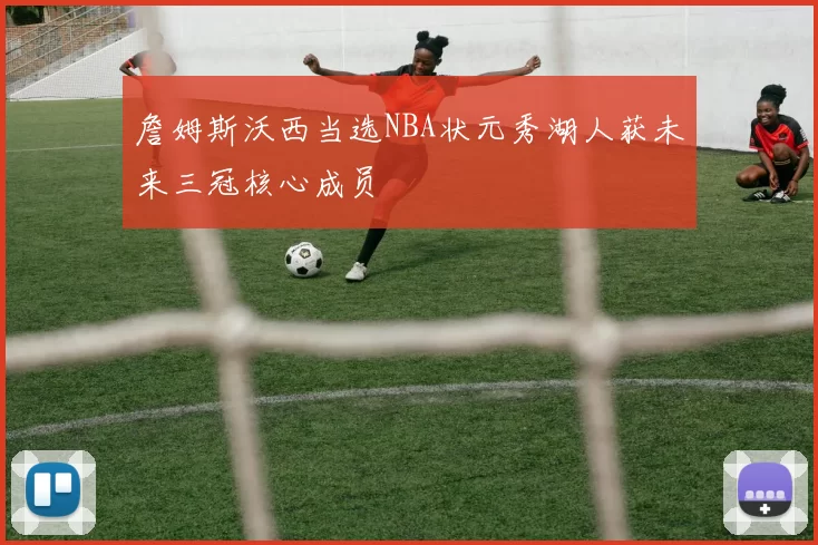 詹姆斯沃西当选NBA状元秀湖人获未来三冠核心成员